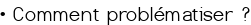 • Comment problématiser ?
